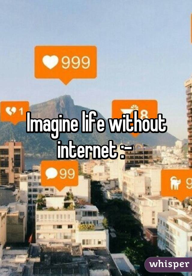 Imagine life without internet :-\ 