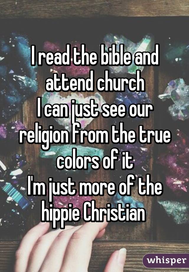 I read the bible and attend church
I can just see our religion from the true colors of it
I'm just more of the hippie Christian 