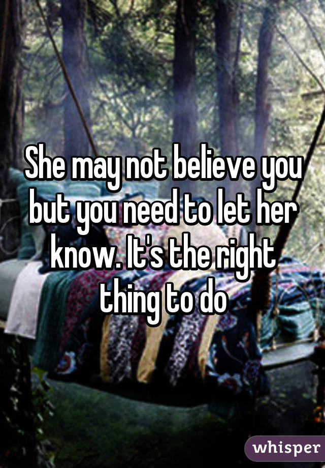 She may not believe you but you need to let her know. It's the right thing to do