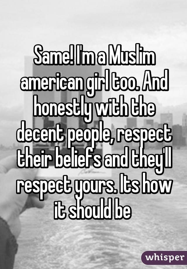 Same! I'm a Muslim american girl too. And honestly with the decent people, respect their beliefs and they'll respect yours. Its how it should be 