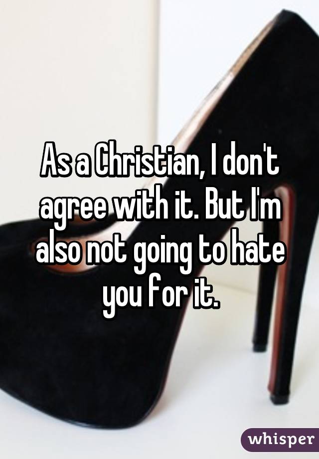 As a Christian, I don't agree with it. But I'm also not going to hate you for it.