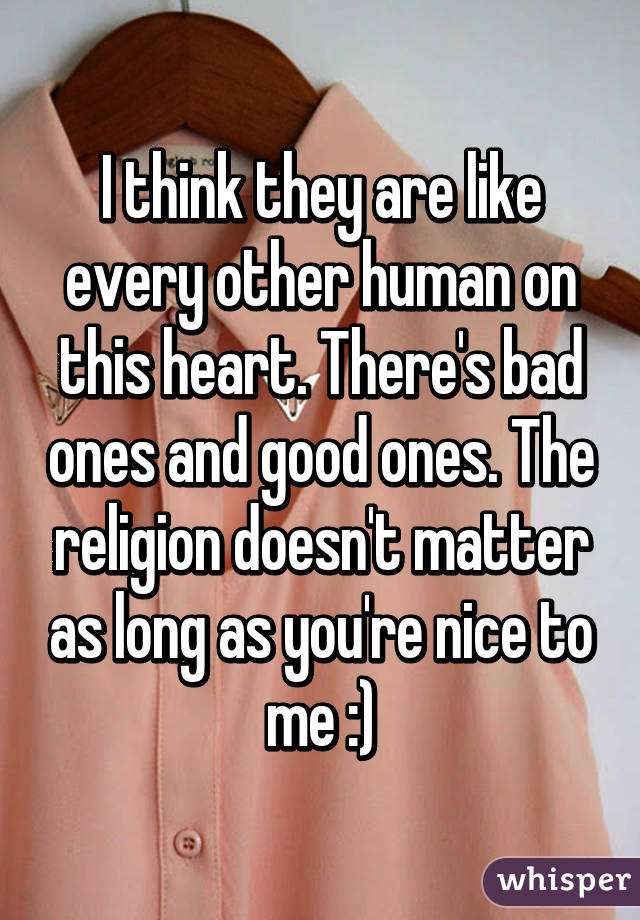 I think they are like every other human on this heart. There's bad ones and good ones. The religion doesn't matter as long as you're nice to me :)