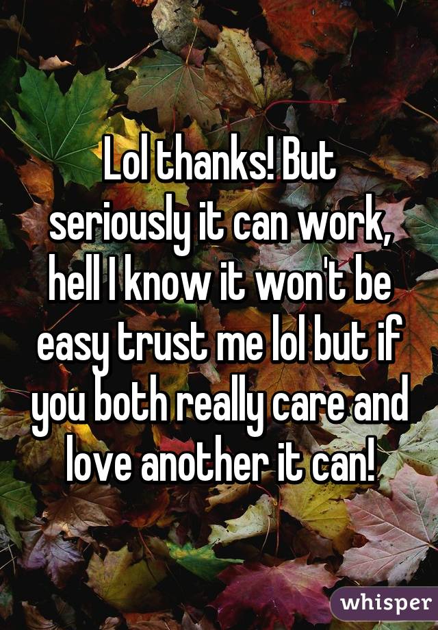 Lol thanks! But seriously it can work, hell I know it won't be easy trust me lol but if you both really care and love another it can!