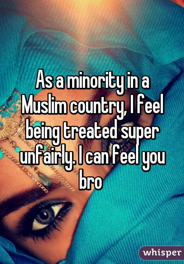 As a minority in a Muslim country, I feel being treated super unfairly. I can feel you bro 