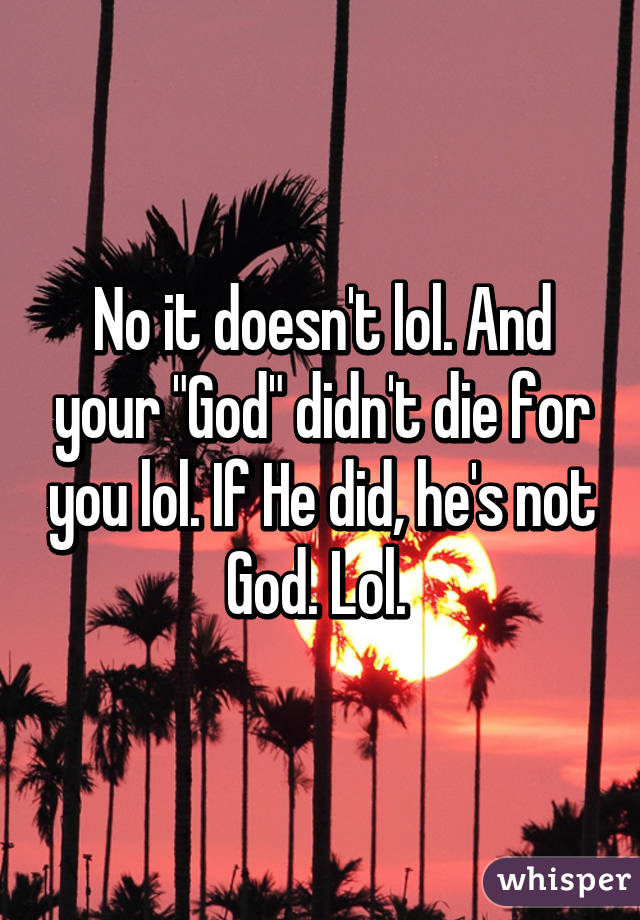 No it doesn't lol. And your "God" didn't die for you lol. If He did, he's not God. Lol. 