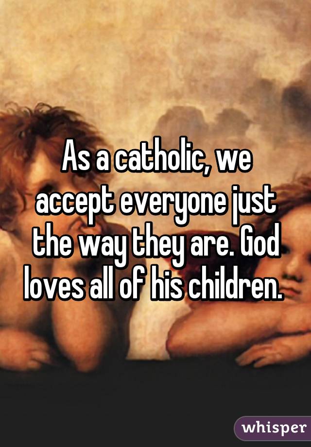 As a catholic, we accept everyone just the way they are. God loves all of his children. 