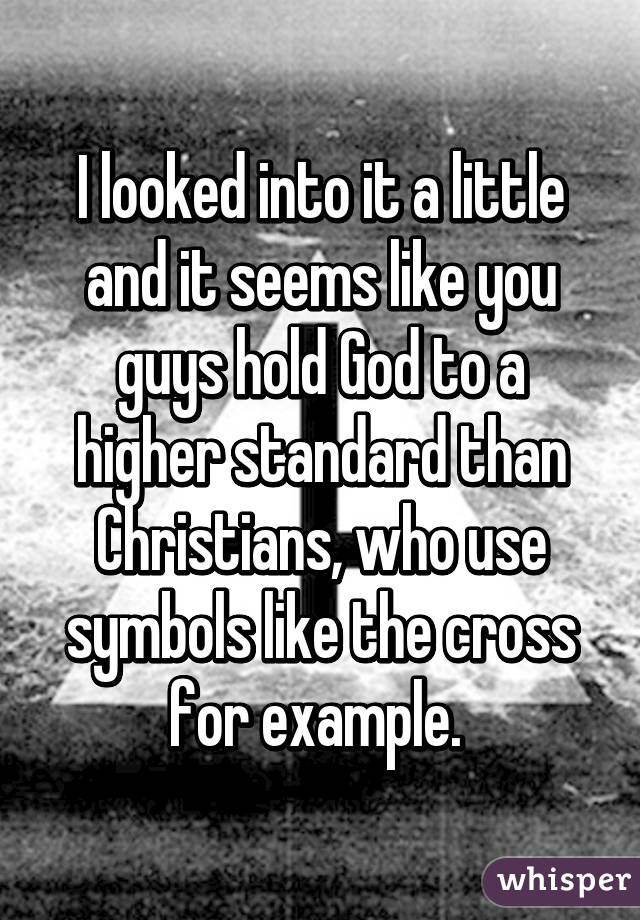 I looked into it a little and it seems like you guys hold God to a higher standard than Christians, who use symbols like the cross for example. 