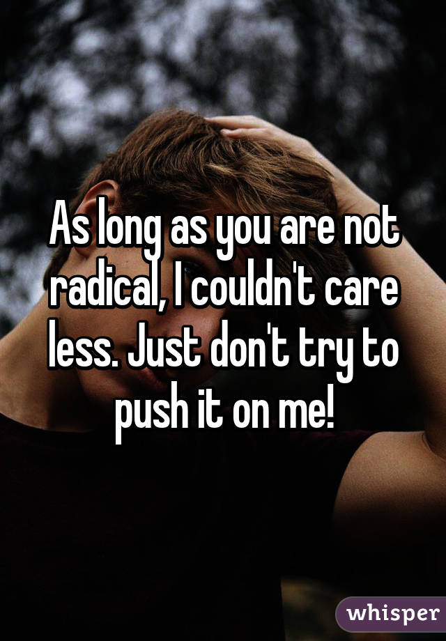 As long as you are not radical, I couldn't care less. Just don't try to push it on me!