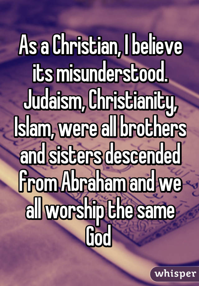 As a Christian, I believe its misunderstood. Judaism, Christianity, Islam, were all brothers and sisters descended from Abraham and we all worship the same God 