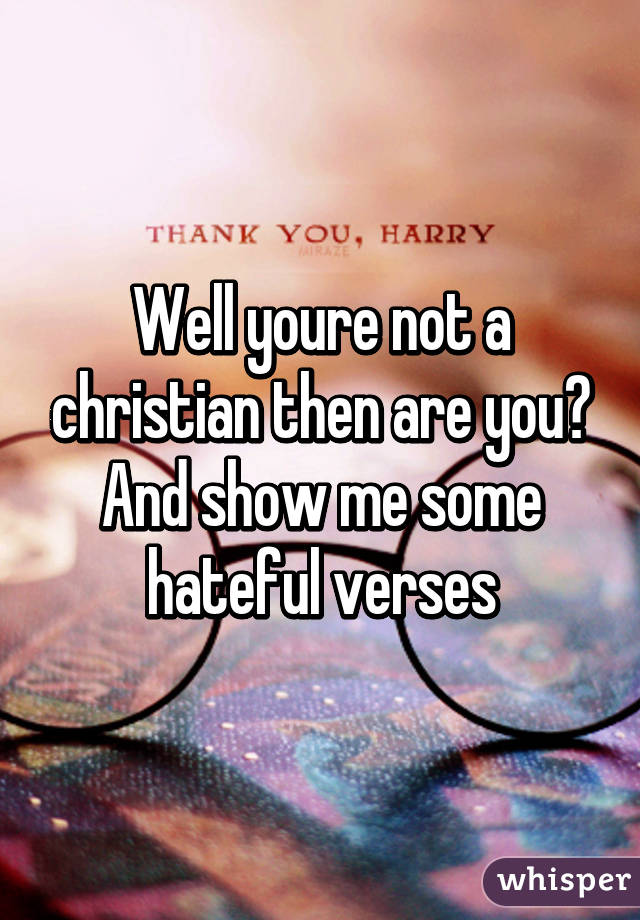 Well youre not a christian then are you? And show me some hateful verses