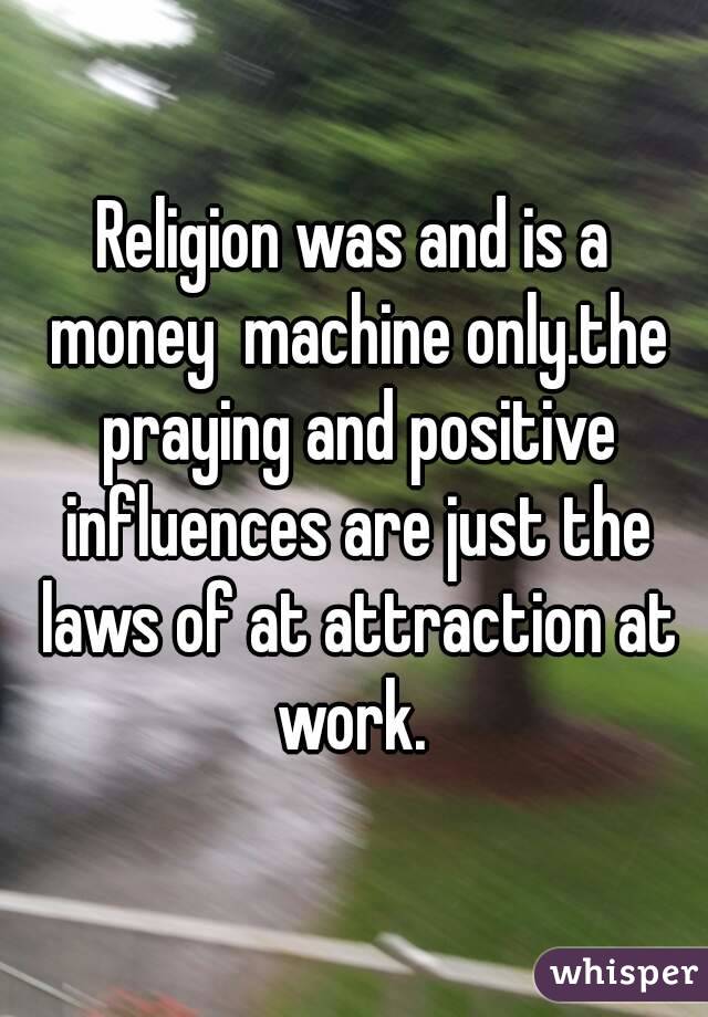 Religion was and is a money  machine only.the praying and positive influences are just the laws of at attraction at work. 