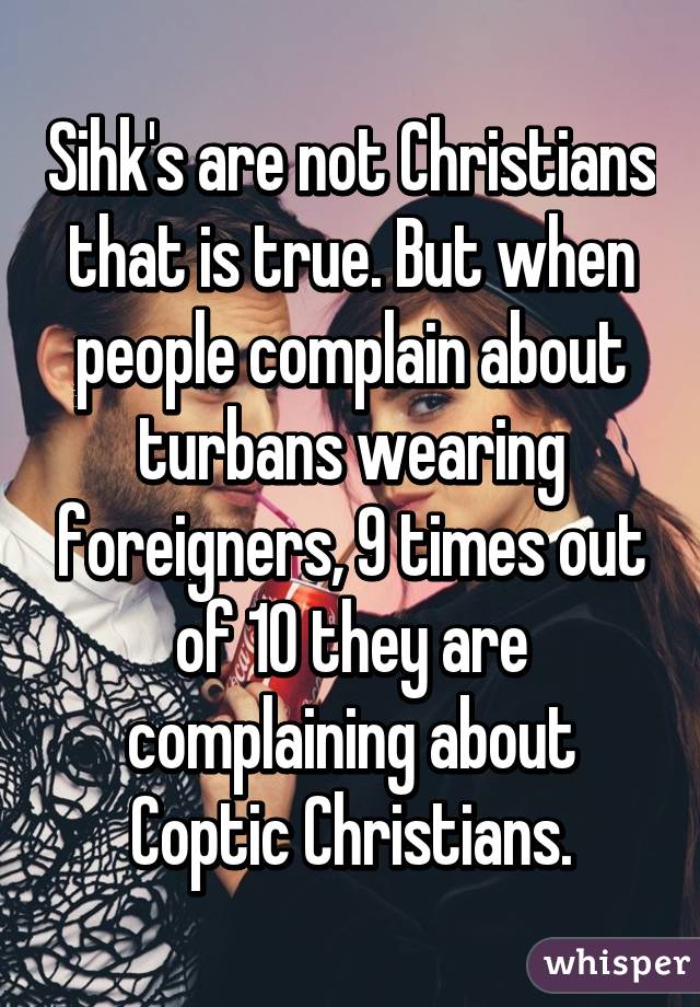 Sihk's are not Christians that is true. But when people complain about turbans wearing foreigners, 9 times out of 10 they are complaining about Coptic Christians.