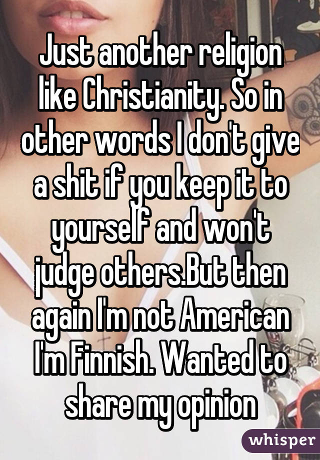 Just another religion like Christianity. So in other words I don't give a shit if you keep it to yourself and won't judge others.But then again I'm not American I'm Finnish. Wanted to share my opinion