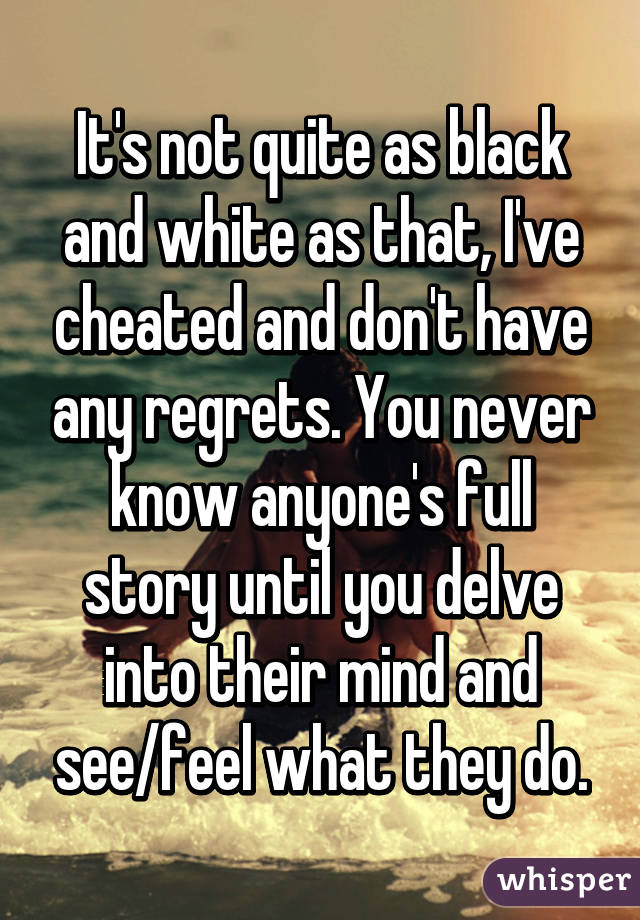 It's not quite as black and white as that, I've cheated and don't have any regrets. You never know anyone's full story until you delve into their mind and see/feel what they do.