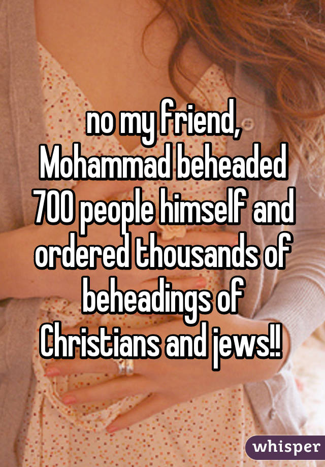 no my friend, Mohammad beheaded 700 people himself and ordered thousands of beheadings of Christians and jews!! 