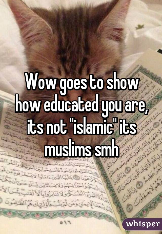 Wow goes to show how educated you are, its not "islamic" its muslims smh