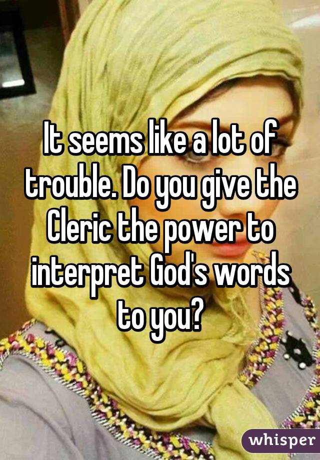 It seems like a lot of trouble. Do you give the Cleric the power to interpret God's words to you?