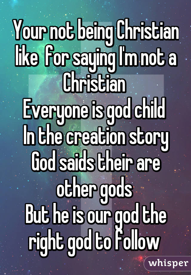 Your not being Christian like  for saying I'm not a Christian 
Everyone is god child 
In the creation story
God saids their are other gods 
But he is our god the right god to follow 