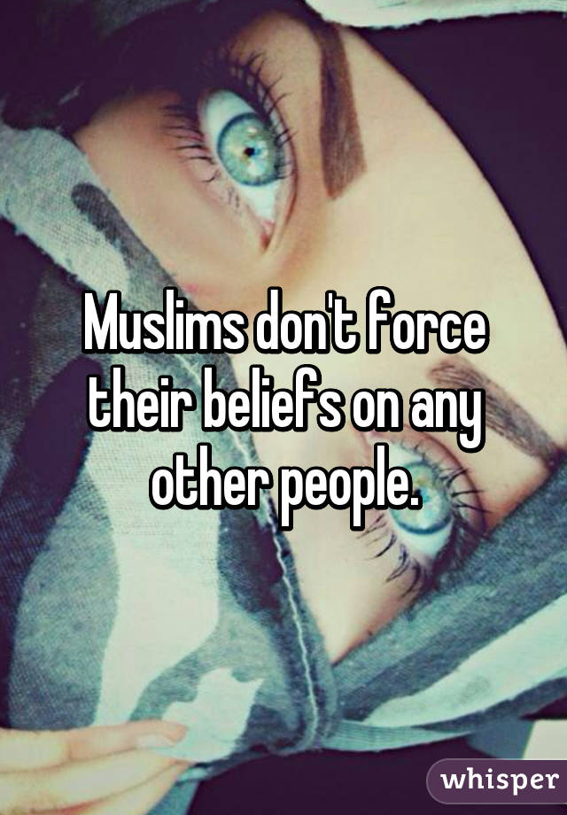 Muslims don't force their beliefs on any other people.