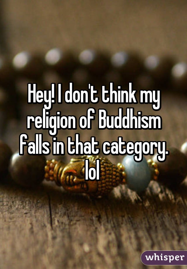 Hey! I don't think my religion of Buddhism falls in that category. lol 