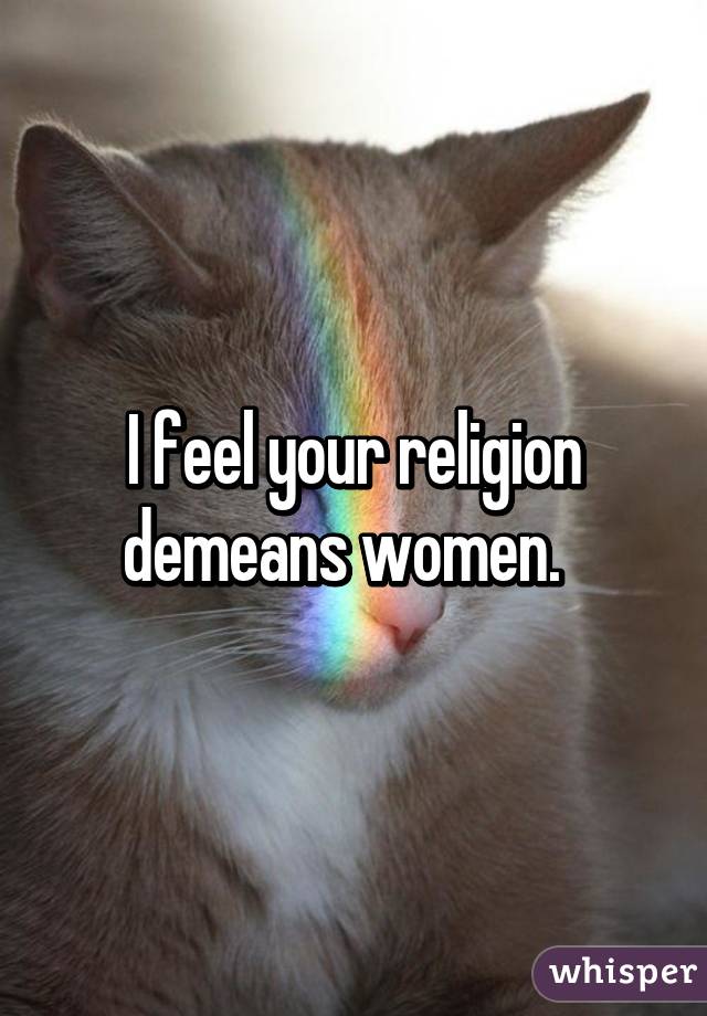 I feel your religion demeans women.  