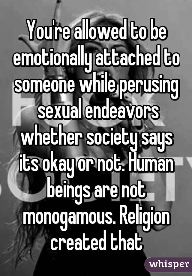 You're allowed to be emotionally attached to someone while perusing  sexual endeavors whether society says its okay or not. Human beings are not monogamous. Religion created that