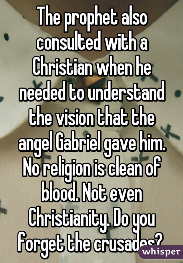 The prophet also consulted with a Christian when he needed to understand the vision that the angel Gabriel gave him. No religion is clean of blood. Not even Christianity. Do you forget the crusades? 