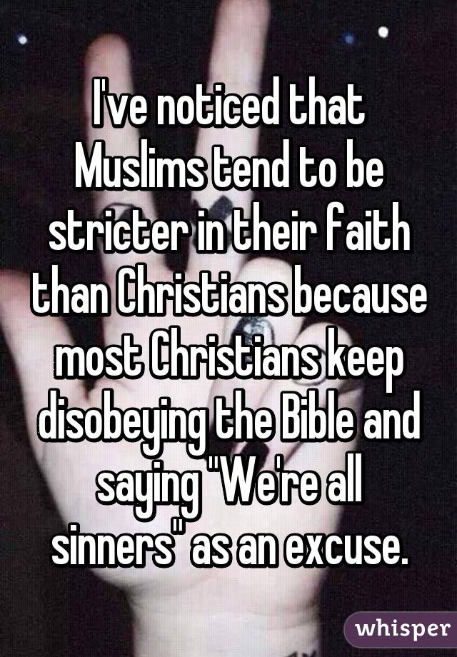 I've noticed that Muslims tend to be stricter in their faith than Christians because most Christians keep disobeying the Bible and saying "We're all sinners" as an excuse.