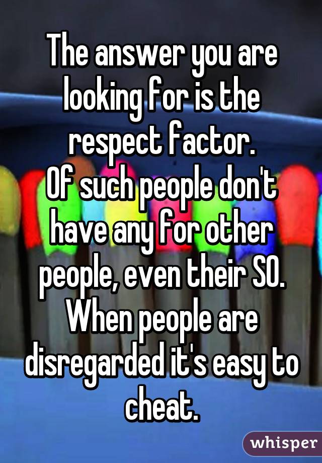 The answer you are looking for is the respect factor.
Of such people don't have any for other people, even their SO. When people are disregarded it's easy to cheat.