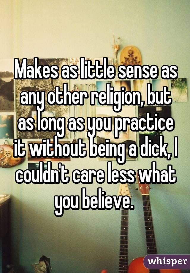 Makes as little sense as any other religion, but as long as you practice it without being a dick, I couldn't care less what you believe. 