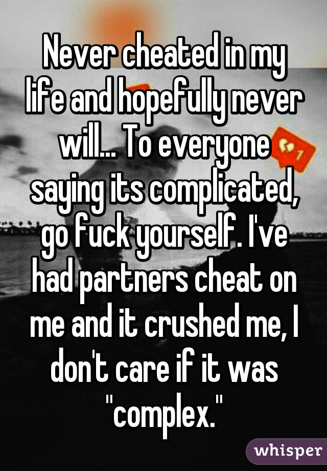 Never cheated in my life and hopefully never will... To everyone saying its complicated, go fuck yourself. I've had partners cheat on me and it crushed me, I don't care if it was "complex."