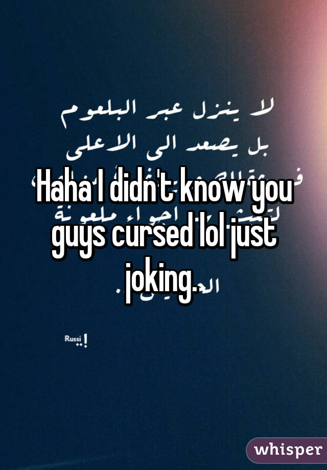 Haha I didn't know you guys cursed lol just joking. 