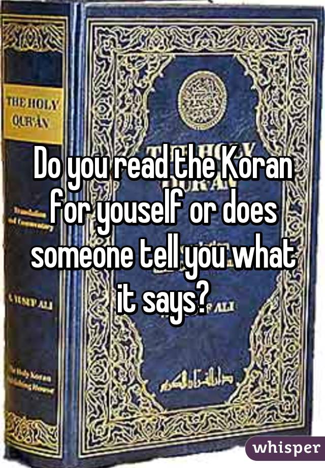 Do you read the Koran for youself or does someone tell you what it says?