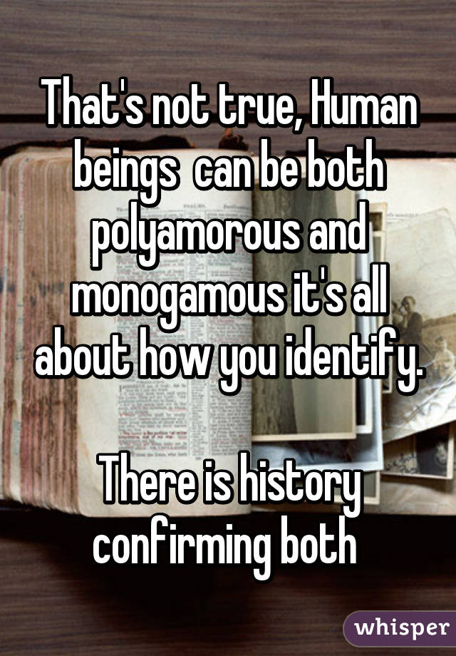 That's not true, Human beings  can be both polyamorous and monogamous it's all about how you identify.

There is history confirming both 