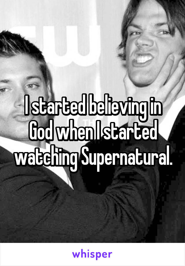 I started believing in God when I started watching Supernatural.