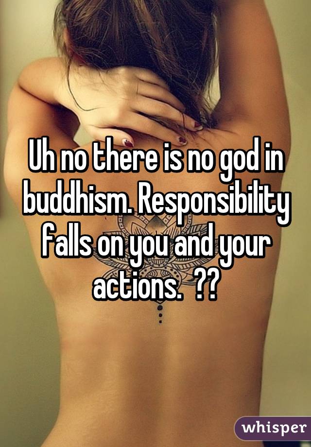 Uh no there is no god in buddhism. Responsibility falls on you and your actions.  ☺️