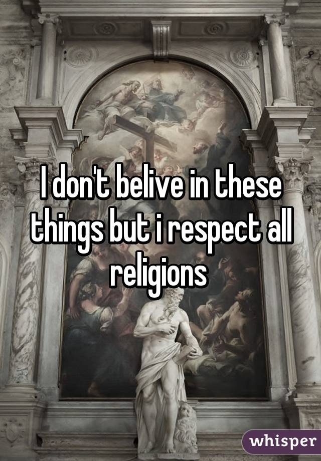 I don't belive in these things but i respect all religions 