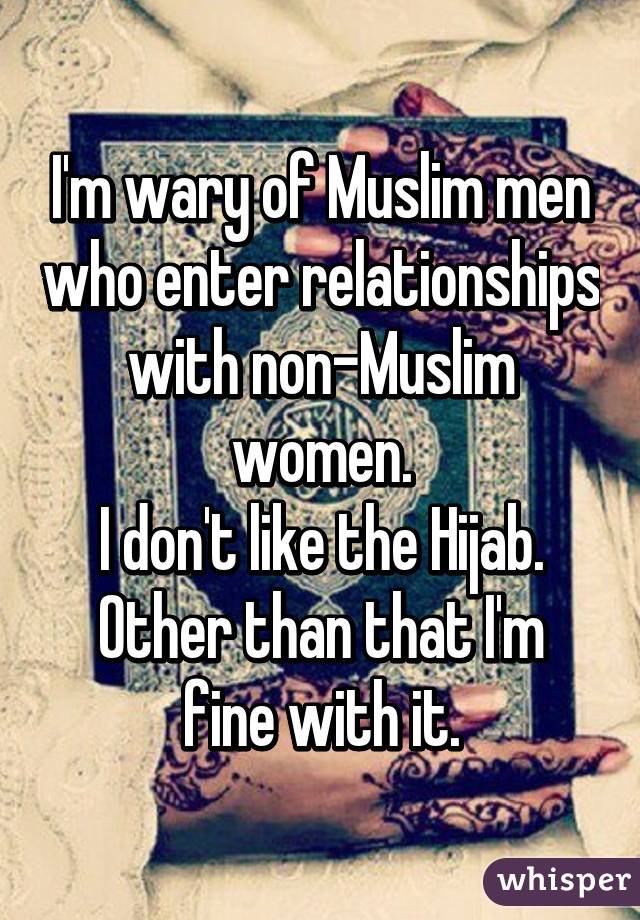 I'm wary of Muslim men who enter relationships with non-Muslim women.
I don't like the Hijab.
Other than that I'm fine with it.