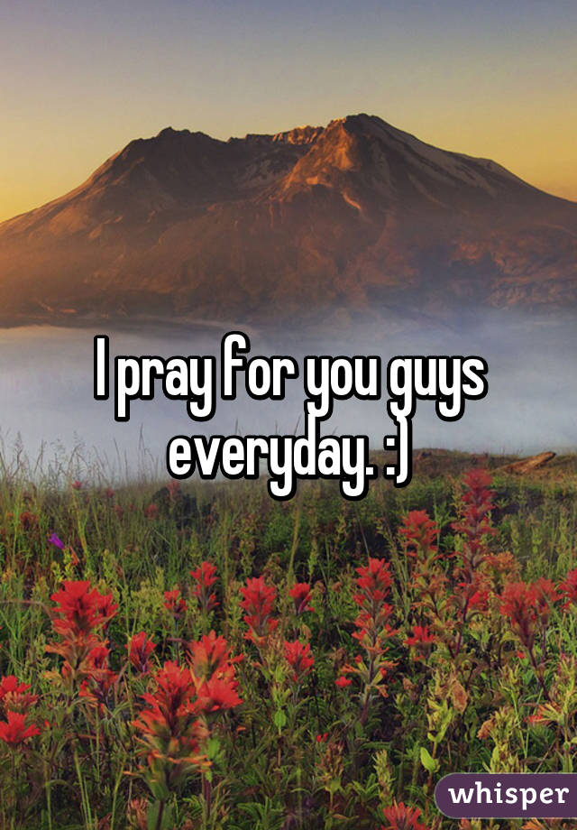 I pray for you guys everyday. :)