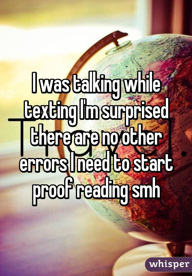 I was talking while texting I'm surprised there are no other errors I need to start proof reading smh