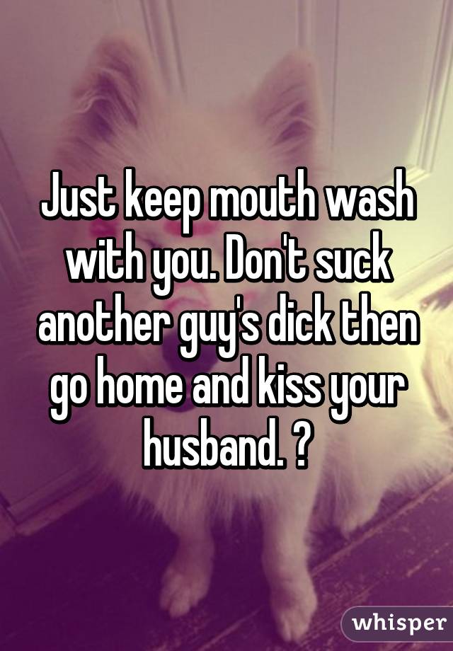 Just keep mouth wash with you. Don't suck another guy's dick then go home and kiss your husband. 😷