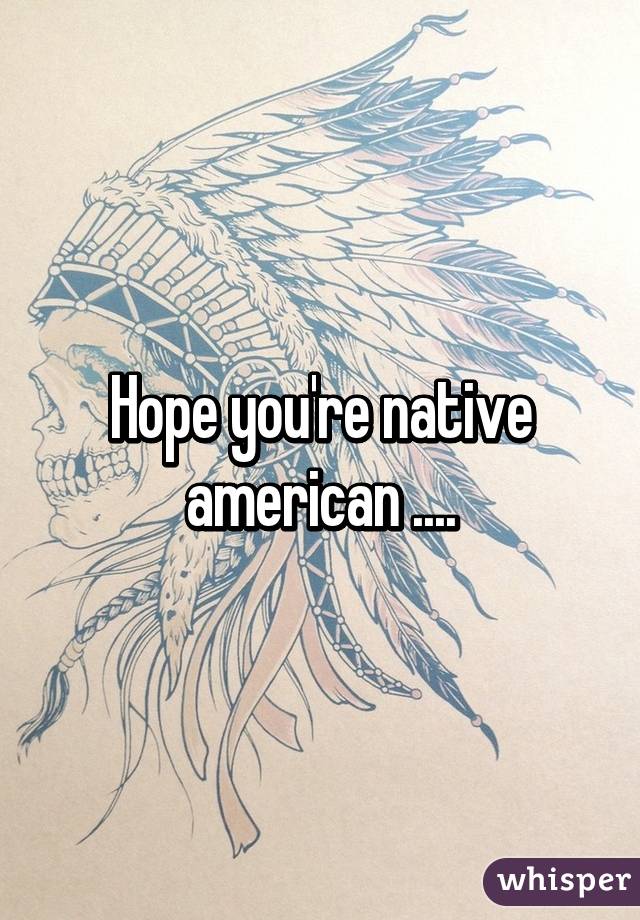 Hope you're native american ....