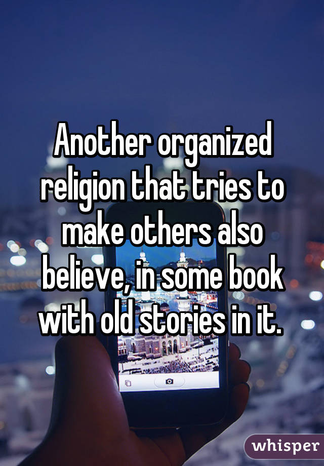 Another organized religion that tries to make others also believe, in some book with old stories in it. 