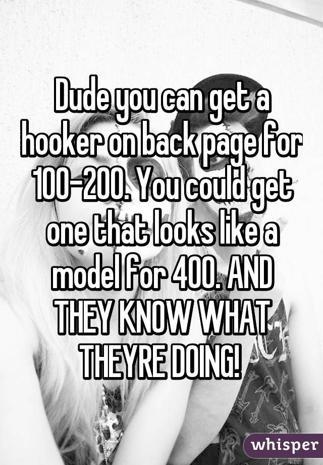 Dude you can get a hooker on back page for 100-200. You could get one that looks like a model for 400. AND THEY KNOW WHAT THEYRE DOING! 