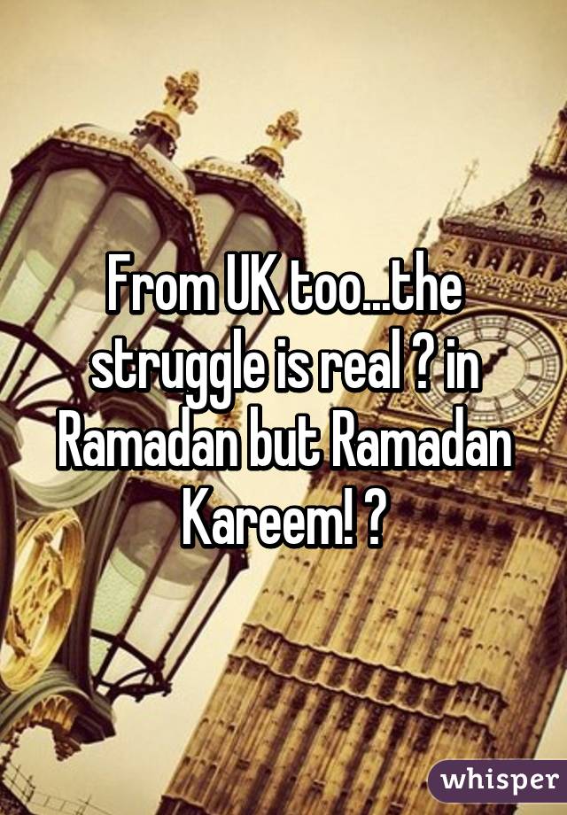 From UK too...the struggle is real 😕 in Ramadan but Ramadan Kareem! 😄