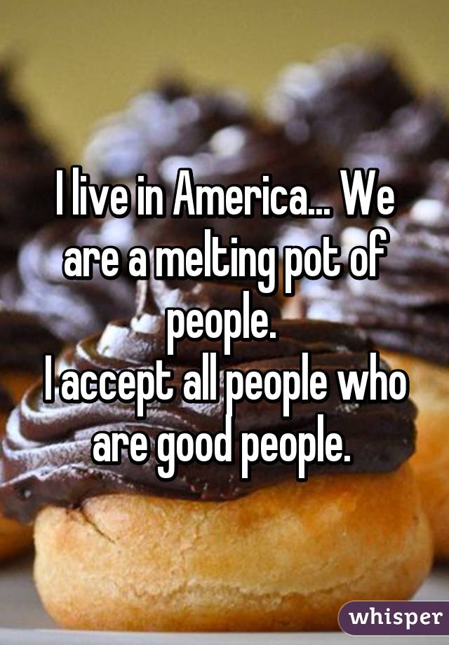 I live in America... We are a melting pot of people. 
I accept all people who are good people. 