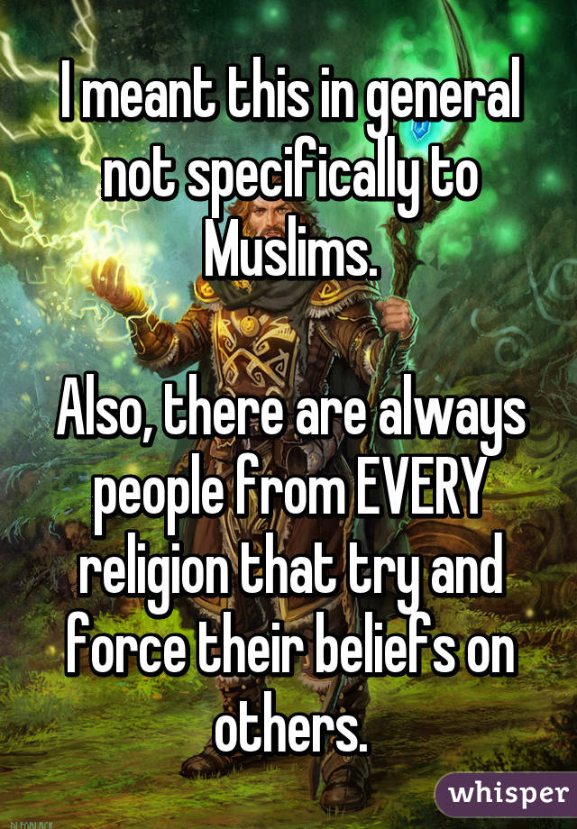 I meant this in general not specifically to Muslims.

Also, there are always people from EVERY religion that try and force their beliefs on others.