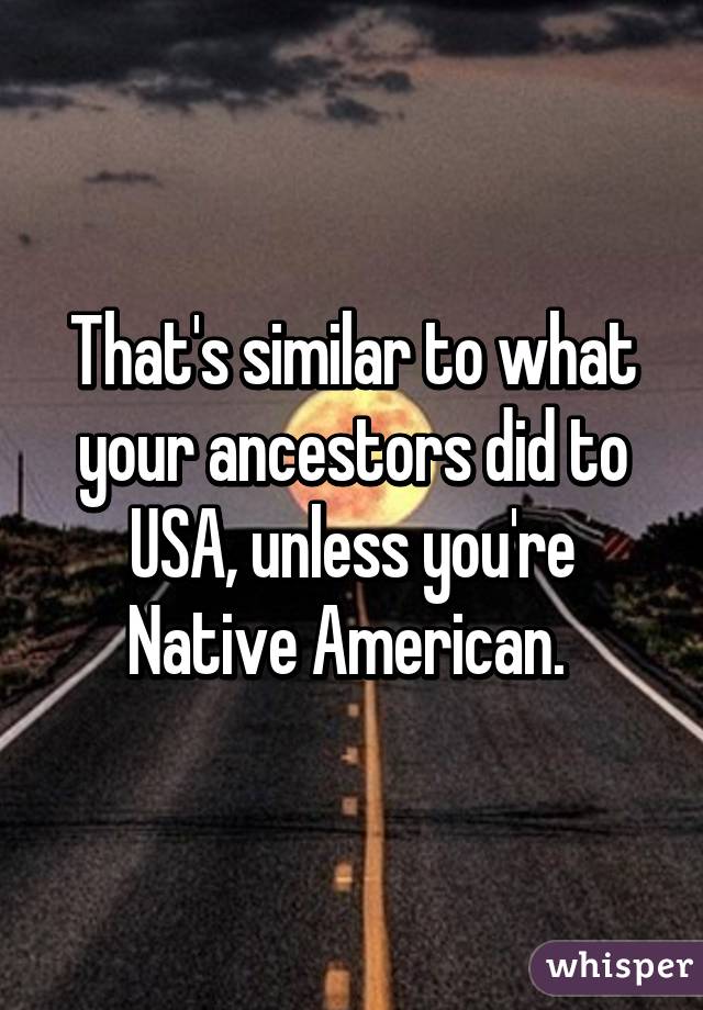 That's similar to what your ancestors did to USA, unless you're Native American. 