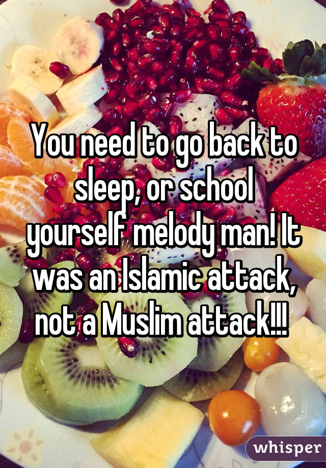 You need to go back to sleep, or school yourself melody man! It was an Islamic attack, not a Muslim attack!!! 