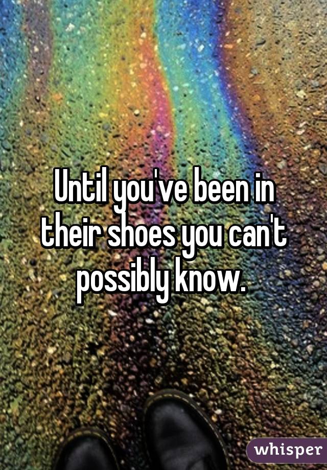 Until you've been in their shoes you can't possibly know. 